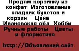 Продам корзинку из конфет. Изготовление сладких букетов и корзин. › Цена ­ 1 000 - Ивановская обл. Хобби. Ручные работы » Цветы и флористика   